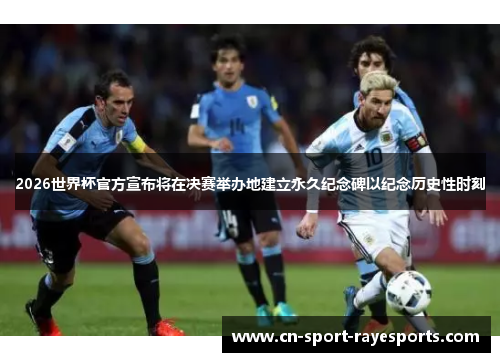 2026世界杯官方宣布将在决赛举办地建立永久纪念碑以纪念历史性时刻 2026世界杯官方宣布将在决赛举办地建立永久纪念碑以纪念历史性时刻