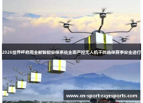 2026世界杯启用全新智能安保系统全面严控无人机干扰确保赛事安全进行