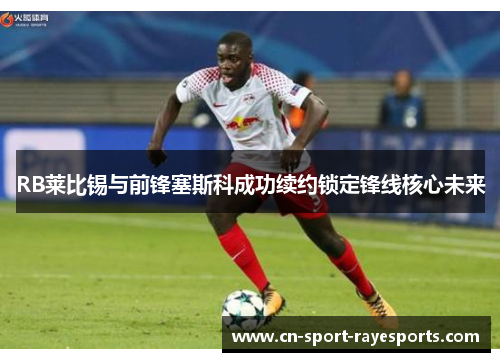 RB莱比锡与前锋塞斯科成功续约锁定锋线核心未来 RB莱比锡与前锋塞斯科成功续约锁定锋线核心未来