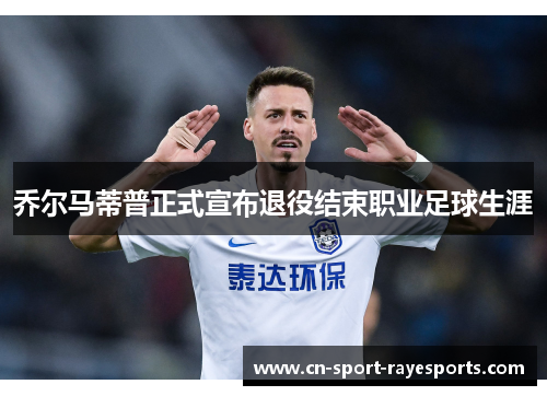 乔尔马蒂普正式宣布退役结束职业足球生涯 乔尔马蒂普正式宣布退役结束职业足球生涯