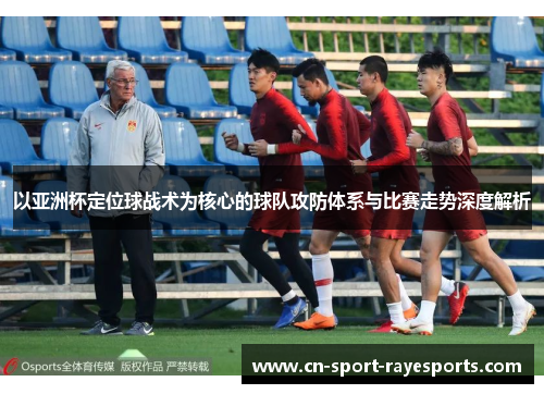 以亚洲杯定位球战术为核心的球队攻防体系与比赛走势深度解析 以亚洲杯定位球战术为核心的球队攻防体系与比赛走势深度解析
