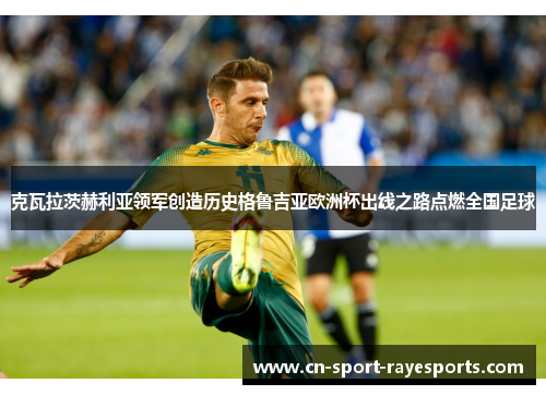 克瓦拉茨赫利亚领军创造历史格鲁吉亚欧洲杯出线之路点燃全国足球 克瓦拉茨赫利亚领军创造历史格鲁吉亚欧洲杯出线之路点燃全国足球