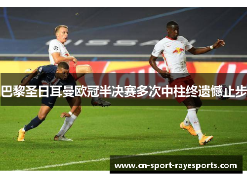 巴黎圣日耳曼欧冠半决赛多次中柱终遗憾止步 巴黎圣日耳曼欧冠半决赛多次中柱终遗憾止步