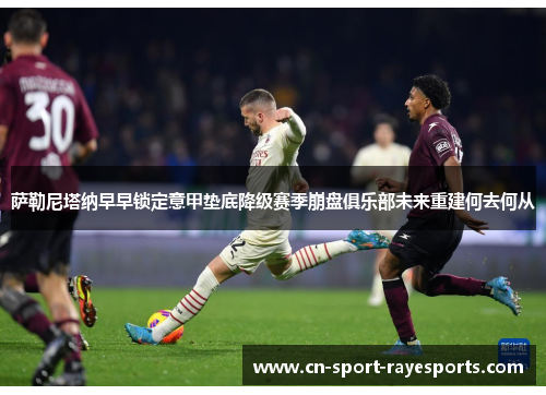 萨勒尼塔纳早早锁定意甲垫底降级赛季崩盘俱乐部未来重建何去何从