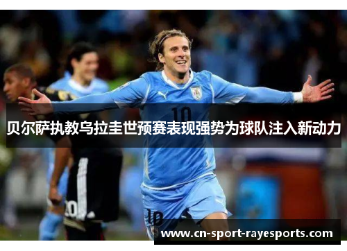 贝尔萨执教乌拉圭世预赛表现强势为球队注入新动力