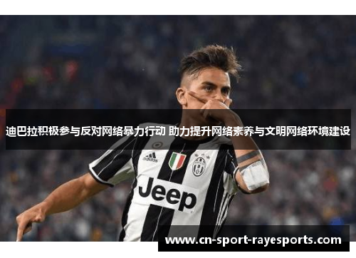 迪巴拉积极参与反对网络暴力行动 助力提升网络素养与文明网络环境建设