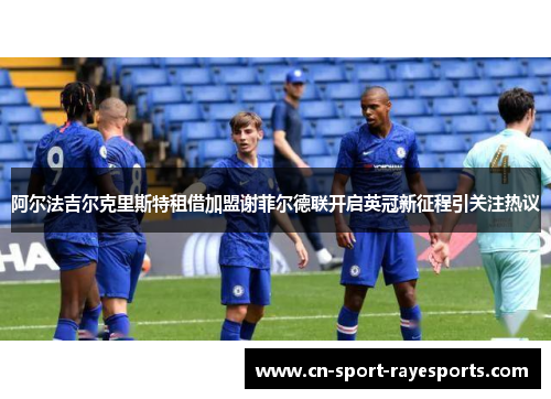 阿尔法吉尔克里斯特租借加盟谢菲尔德联开启英冠新征程引关注热议