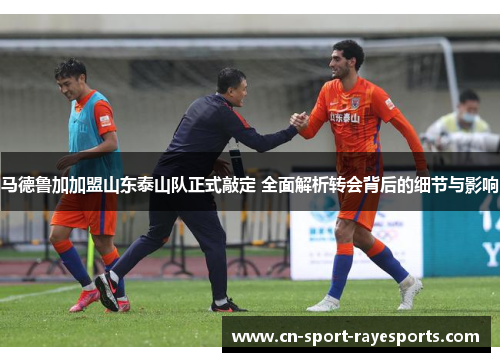 马德鲁加加盟山东泰山队正式敲定 全面解析转会背后的细节与影响