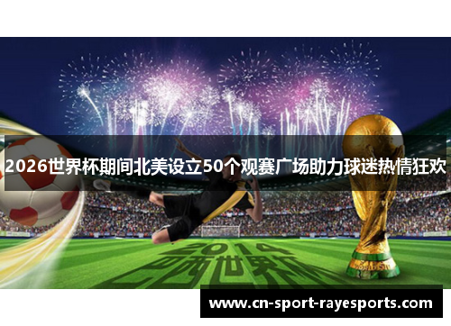 2026世界杯期间北美设立50个观赛广场助力球迷热情狂欢