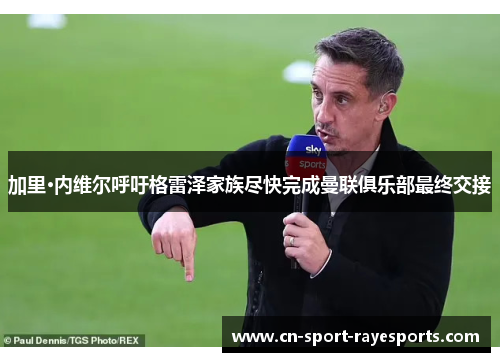 加里·内维尔呼吁格雷泽家族尽快完成曼联俱乐部最终交接