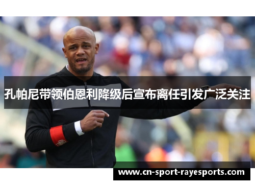 孔帕尼带领伯恩利降级后宣布离任引发广泛关注
