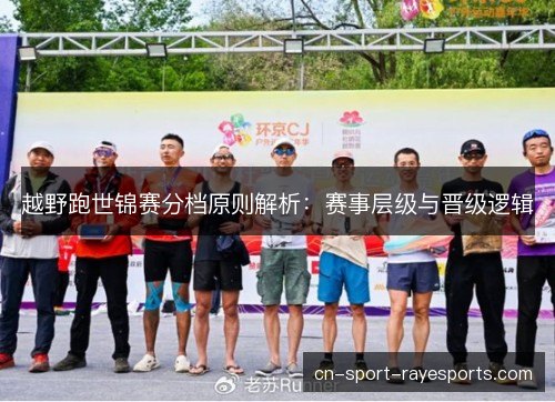 越野跑世锦赛分档原则解析:赛事层级与晋级逻辑 越野跑世锦赛分档原则解析:赛事层级与晋级逻辑