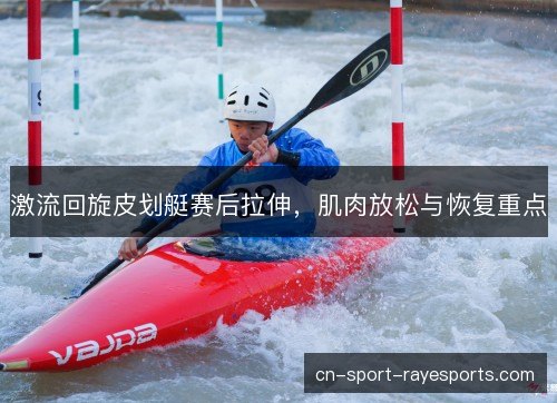 激流回旋皮划艇赛后拉伸，肌肉放松与恢复重点